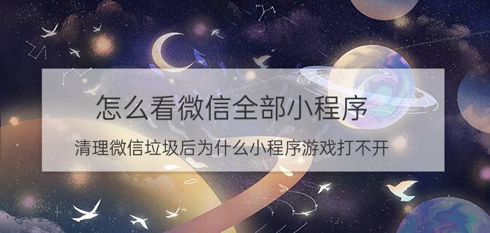 怎么看微信全部小程序 清理微信垃圾后为什么小程序游戏打不开？